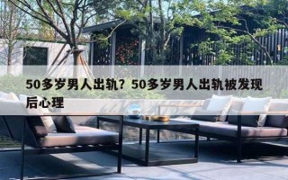 50多歲男人出軌？50多歲男人出軌被發(fā)現(xiàn)后心理