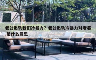 老公出軌我們冷暴力？老公出軌冷暴力對(duì)老婆,是什么意思