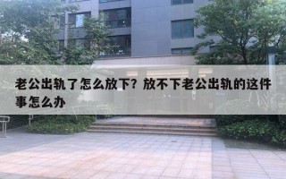 老公出軌了怎么放下？放不下老公出軌的這件事怎么辦