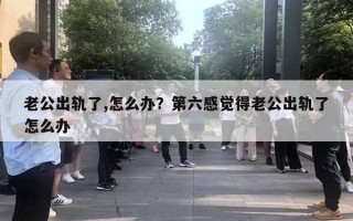 老公出軌了,怎么辦？第六感覺(jué)得老公出軌了怎么辦