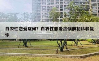 白衣性戀愛癥候？白衣性戀愛癥候群初診和復診