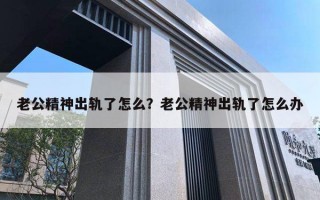 老公精神出軌了怎么？老公精神出軌了怎么辦