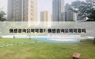 情感咨詢公司可靠？情感咨詢公司可靠嗎