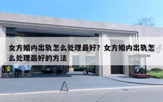 女方婚內(nèi)出軌怎么處理最好？女方婚內(nèi)出軌怎么處理最好的方法