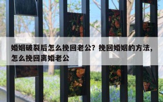 婚姻破裂后怎么挽回老公？挽回婚姻的方法,怎么挽回離婚老公