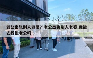 老公出軌別人老婆？老公出軌別人老婆,我能去找他老公嗎