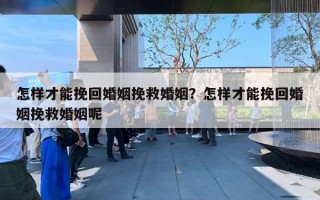 怎樣才能挽回婚姻挽救婚姻？怎樣才能挽回婚姻挽救婚姻呢