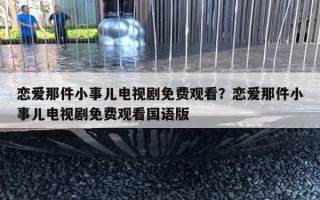 戀愛那件小事兒電視劇免費(fèi)觀看？戀愛那件小事兒電視劇免費(fèi)觀看國語版