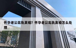 懷孕老公出軌離婚？懷孕老公出軌離婚怎么處理