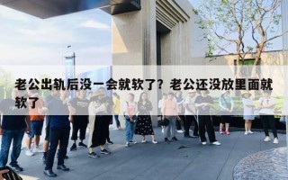 老公出軌后沒一會就軟了？老公還沒放里面就軟了