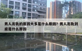 男人出軌的原因大多是什么原因？男人出軌到底是什么原因