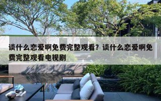 談什么戀愛啊免費(fèi)完整觀看？談什么戀愛啊免費(fèi)完整觀看電視劇