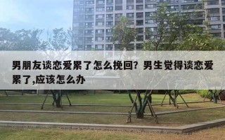 男朋友談戀愛(ài)累了怎么挽回？男生覺(jué)得談戀愛(ài)累了,應(yīng)該怎么辦