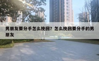 男朋友要分手怎么挽回？怎么挽回要分手的男朋友