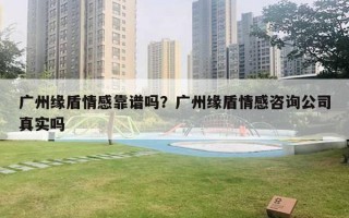 廣州緣盾情感靠譜嗎？廣州緣盾情感咨詢公司真實嗎