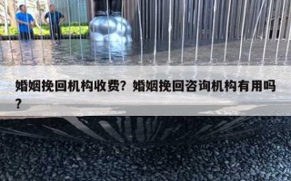 婚姻挽回機構(gòu)收費？婚姻挽回咨詢機構(gòu)有用嗎?